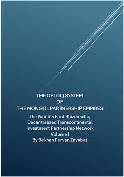 The Ortoq System of the Mongol Partnership Empires: The World's First Rhizomatic, Decentralized, Transcontinental Investment Partnership Network Volume I (eBook, ePUB) - Zayabat, Bukhan Purvan