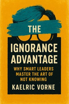 Cover The Ignorance Advantage: Why Smart Leaders Master the Art of Not Knowing (eBook, ePUB)