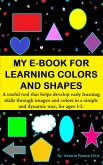 My E-Book For Learning Colors And Shapes: A Useful Tool That Helps Develop Early Learning Skills Through Images And Colors In A Simple And Dynamic Way, For Ages 1-5. (eBook, ePUB) My E-Book For Learning Colors And Shapes: A Useful Tool That Helps Develop Early Learning Skills Through Images And Colors In A Simple And Dynamic Way, For Ages 1-5. (eBook, ePUB)