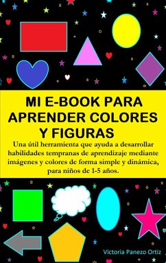 Mi E-Book Para Aprender Colores Y Figuras: Una Útil Herramienta Que Ayuda A Desarrollar Habilidades Tempranas De Aprendizaje Mediante Imágenes Y Colores De Forma Simple Y Dinámica, Para Niños De 1-5 A (eBook, ePUB) - Ortiz, Victoria Panezo