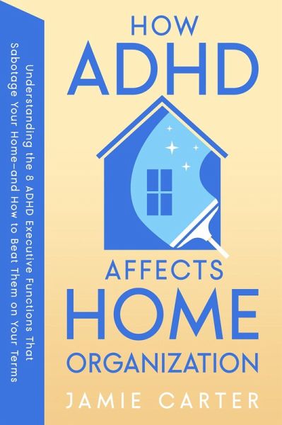 How ADHD Affects Home Organization : Understanding the 8 ADHD Executive Functions That Sabotage Your Home-and How to Beat Them on Your Terms (eBook, ePUB)