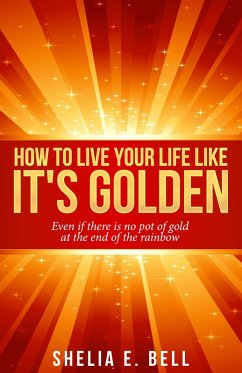 How to Live Your Life Like It's Golden: Even If There Is No Pot of Gold At the End of the Rainbow (eBook, ePUB) - Bell, Shelia E.