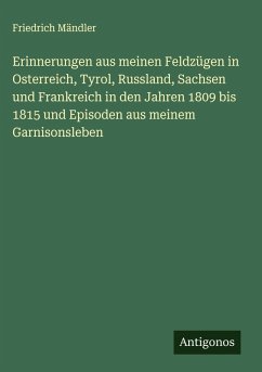 Erinnerungen aus meinen Feldzügen in Osterreich, Tyrol, Russland, Sachsen und Frankreich in den Jahren 1809 bis 1815 und Episoden aus meinem Garnisonsleben Cover Erinnerungen aus meinen Feldzügen in Osterreich, Tyrol, Russland, Sachsen und Frankreich in den Jahren 1809 bis 1815 und Episoden aus meinem Garnisonsleben