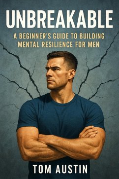 Unbreakable: A Beginner's Guide to Building Mental Resilience for Men (eBook, ePUB) - Austin, Tom