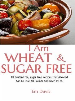 Cover I Am Wheat And Sugar Free (112 Gluten Free, Sugar Free Recipes That Allowed Me To Lose 20 Pounds And Keep It Off.) (eBook, ePUB)