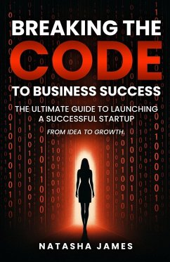 Breaking The Code To Business Success; The Ultimate Guide To Launching A Successful Startup - James, Natasha