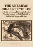 THE AMERICAN SHARP-SHOOTER 1862 A Treatise on Gunnery, Illustrating the Practical Use of the Telescope as a Sight, As Applicable to the Rifle, Rifle Battery, Artillery THE AMERICAN SHARP-SHOOTER 1862 A Treatise on Gunnery, Illustrating the Practical Use of the Telescope as a Sight, As Applicable to the Rifle, Rifle Battery, Artillery