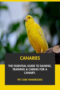 Canaries: The Essential Guide to Raising, Training & Caring for A Canary. (eBook, ePUB) - Handbooks, Pet Care