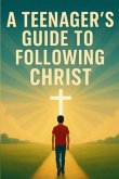 A Teenager's Guide to Following Christ A Teenager's Guide to Following Christ