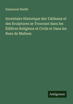 Inventaire Historique des Tableaux et des Sculptures se Trouvant dans les Édifices Religieux et Civils et Dans les Rues de Malines - Neeffs, Emmanuel
