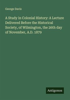 A Study in Colonial History: A Lecture Delivered Before the Historical Society, of Wilmington, the 26th day of November, A.D. 1879 - Davis, George