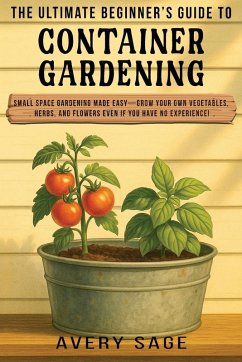 The Ultimate Beginner's Guide to Container Gardening - Sage, Avery