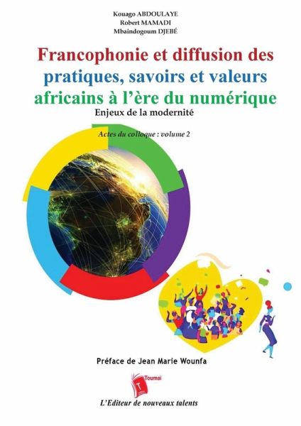 Francophonie et diffusion des pratiques, savoirs et valeurs africains à l'ère du numérique Enjeux de la modernité Actes du colloque Francophonie et diffusion des pratiques, savoirs et valeurs africains à l'ère du numérique Enjeux de la modernité Actes du colloque