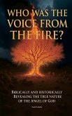 Who Was The Voice From The Fire? Biblically and Historically Revealing the True Nature of the Angel of God Who Was The Voice From The Fire? Biblically and Historically Revealing the True Nature of the Angel of God