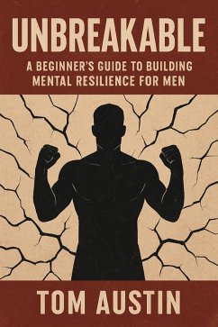 Unbreakable: A Beginner's Guide to Building Mental Resilience for Men (eBook, ePUB) - Austin, Tom