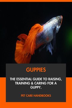 Guppies: The Essential Guide to Raising, Training & Caring for A Guppy. (eBook, ePUB) - Handbooks, Pet Care