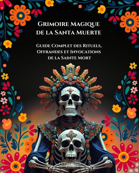 Grimoire magique de la Santa Muerte : Guide Complet des Rituels, Offrandes et Invocations De la Sainte Mort (eBook, ePUB)