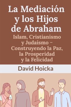 Cover La Mediación y los Hijos de Abraham: Islam, Cristianismo y Judaísmo - Construyendo la Paz, la Prosperidad y la Felicidad (eBook, ePUB)