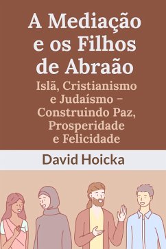 Cover A Mediação e os Filhos de Abraão: Islã, Cristianismo e Judaísmo - Construindo Paz, Prosperidade e Felicidade (eBook, ePUB)