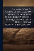 La Imitazione Di Cristo Di Tommaso Da Kempis, Tr. Per Opera Di E. Enriquez. [Tr. by E. Enriquez] Arricchita Di Riflessioni, Prattiche Ed Orazioni