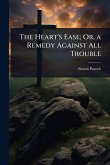 The Heart's Ease; Or, a Remedy Against All Trouble The Heart's Ease; Or, a Remedy Against All Trouble