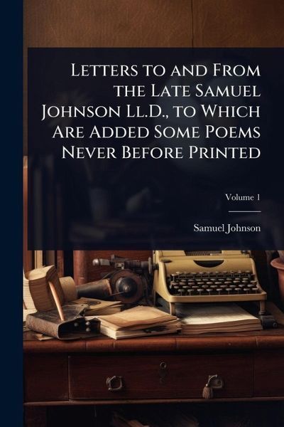 Letters to and From the Late Samuel Johnson Ll.D., to Which Are Added Some Poems Never Before Printed Letters to and From the Late Samuel Johnson Ll.D., to Which Are Added Some Poems Never Before Printed