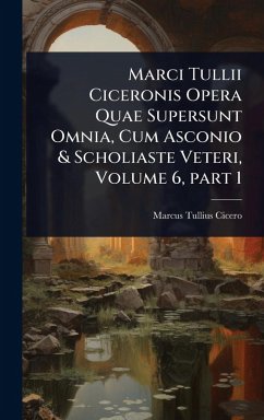 Cover Marci Tullii Ciceronis Opera Quae Supersunt Omnia, Cum Asconio & Scholiaste Veteri, Volume 6, part 1