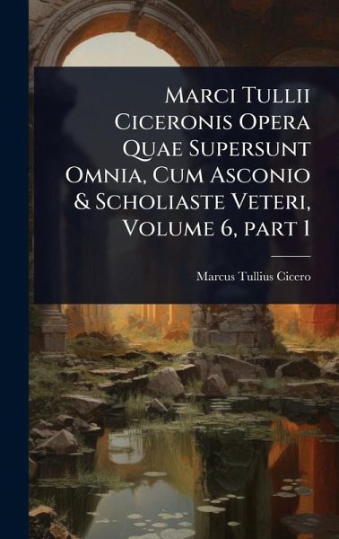 Marci Tullii Ciceronis Opera Quae Supersunt Omnia, Cum Asconio & Scholiaste Veteri, Volume 6, part 1