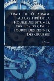 Traite De L'Ã(c)clairage Au Gaz TirÃ(c) De La Houile Des Bitumes, Des Lignites, De La Tourbe, Des Resines, Des Graisses