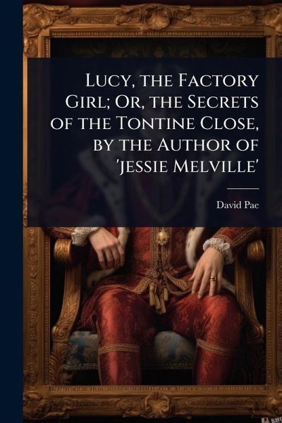 Lucy, the Factory Girl; Or, the Secrets of the Tontine Close, by the Author of 'jessie Melville' Lucy, the Factory Girl; Or, the Secrets of the Tontine Close, by the Author of 'jessie Melville'