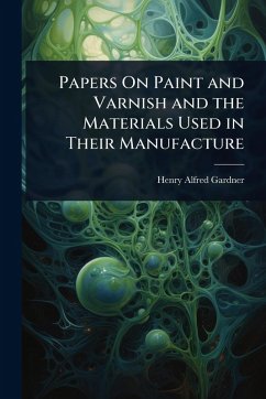 Papers On Paint and Varnish and the Materials Used in Their Manufacture - Gardner, Henry Alfred