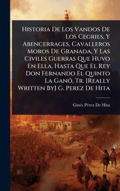 Cover Historia De Los Vandos De Los Cegries, Y Abencerrages, Cavalleros Moros De Granada, Y Las Civiles Guerras Que Huvo En Ella, Hasta Que El Rey Don Fernando El Quinto La GanÃ3, Tr. [Really Written By] G. Perez De Hita
