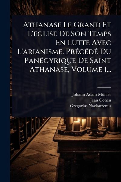 Athanase Le Grand Et L'eglise De Son Temps En Lutte Avec L'arianisme. PrÃ(c)cÃ(c)dÃ(c) Du PanÃ(c)gyrique De Saint Athanase, Volume 1...