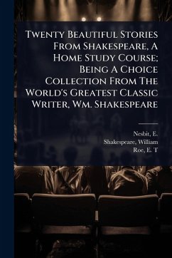 Twenty Beautiful Stories From Shakespeare, A Home Study Course; Being A Choice Collection From The World's Greatest Classic Writer, Wm. Shakespeare - Shakespeare, William; T, Roe E
