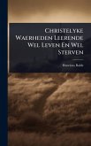 Christelyke Waerheden Leerende Wel Leven En Wel Sterven Christelyke Waerheden Leerende Wel Leven En Wel Sterven