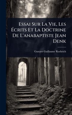 Essai Sur La Vie, Les Ã‰crits Et La Doctrine De L'anabaptiste Jean Denk - Roehrich, Gustave Guillaume