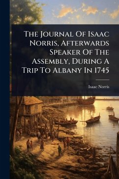 The Journal Of Isaac Norris, Afterwards Speaker Of The Assembly, During A Trip To Albany In 1745 - Norris, Isaac