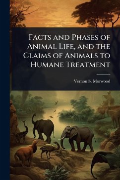 Facts and Phases of Animal Life, and the Claims of Animals to Humane Treatment - Morwood, Vernon S