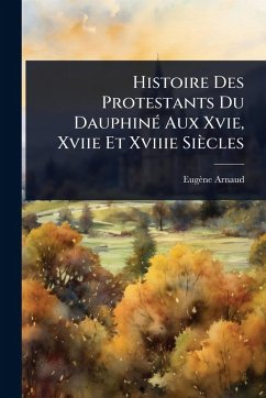 Histoire Des Protestants Du DauphinÃ(c) Aux Xvie, Xviie Et Xviiie Siècles - Arnaud, Eugène