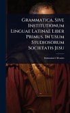 Grammatica, Sive Institutionum Linguae Latinae Liber Primus. In Usum Studiosorum Societatis Jesu Grammatica, Sive Institutionum Linguae Latinae Liber Primus. In Usum Studiosorum Societatis Jesu