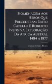 Homenagem Aos Heros Que Precederam Brito Capello E Roberto Ivens Na Exploração Da Africa Austral 1484 a 1877 Homenagem Aos Heros Que Precederam Brito Capello E Roberto Ivens Na Exploração Da Africa Austral 1484 a 1877