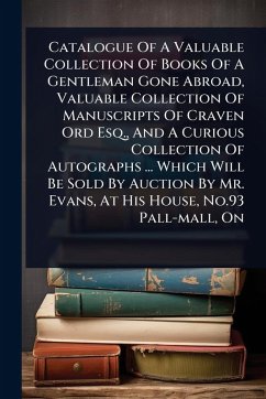 Catalogue Of A Valuable Collection Of Books Of A Gentleman Gone Abroad, Valuable Collection Of Manuscripts Of Craven Ord Esq., And A Curious Collection Of Autographs ... Which Will Be Sold By Auction By Mr. Evans, At His House, No.93 Pall-mall, On - Anonymous