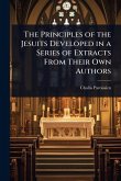 The Principles of the Jesuits Developed in a Series of Extracts From Their Own Authors The Principles of the Jesuits Developed in a Series of Extracts From Their Own Authors