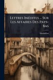 Lettres InÃ(c)dites ... Sur Les Affaires Des Pays-Bas Lettres InÃ(c)dites ... Sur Les Affaires Des Pays-Bas