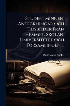 Studentminnen; Anteckningar Och Tidsbilder FrÃ n Hemmet, Skolan, Universitetet Och Församlingen ... - Ahnfelt, Paul Gabriel