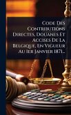 Code Des Contributions Directes, Douanes Et Accises De La Belgique, En Vigueur Au 1er Janvier 1871... Code Des Contributions Directes, Douanes Et Accises De La Belgique, En Vigueur Au 1er Janvier 1871...