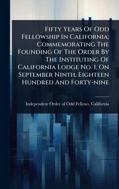 Fifty Years Of Odd Fellowship In California; Commemorating The Founding Of The Order By The Instituting Of California Lodge No. 1, On September Ninth, Eighteen Hundred And Forty-nine