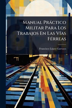 Manual Pràctico Militar Para Los Trabajos En Las VÃ-as FÃ(c)rreas - Garvayo, Francisco Lãpez