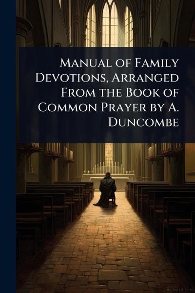 Manual of Family Devotions, Arranged From the Book of Common Prayer by A. Duncombe Manual of Family Devotions, Arranged From the Book of Common Prayer by A. Duncombe
