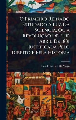 Cover O Primeiro Reinado Estudado Ã Luz Da Sciencia, Ou a RevoluçÃ£o De 7 De Abril De 1831 Justificada Pelo Direito E Pela Historia